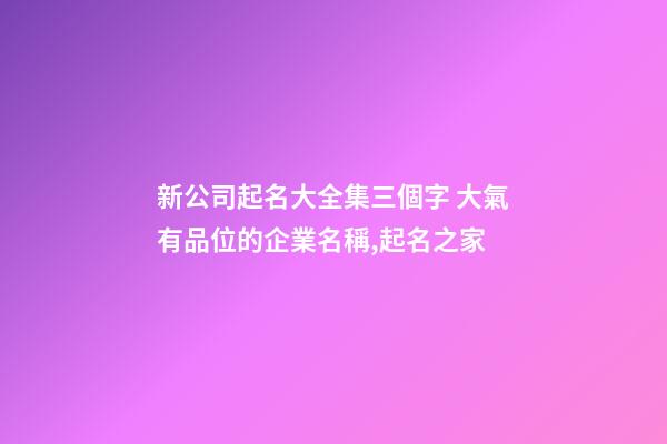 新公司起名大全集三個字 大氣有品位的企業名稱,起名之家-第1張-公司起名-玄機派